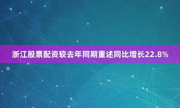 浙江股票配资较去年同期重述同比增长22.8%