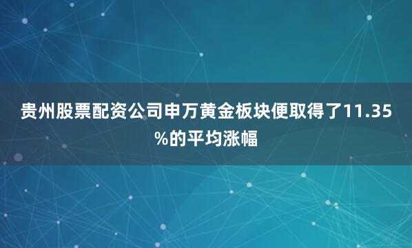 贵州股票配资公司申万黄金板块便取得了11.35%的平均涨幅