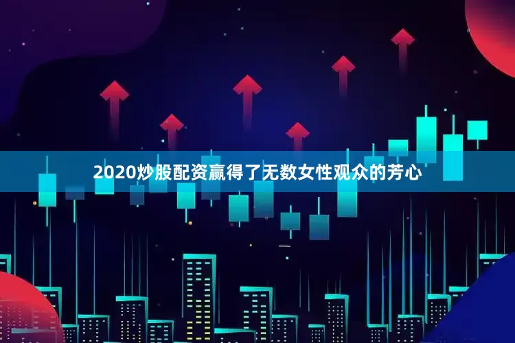 2020炒股配资赢得了无数女性观众的芳心