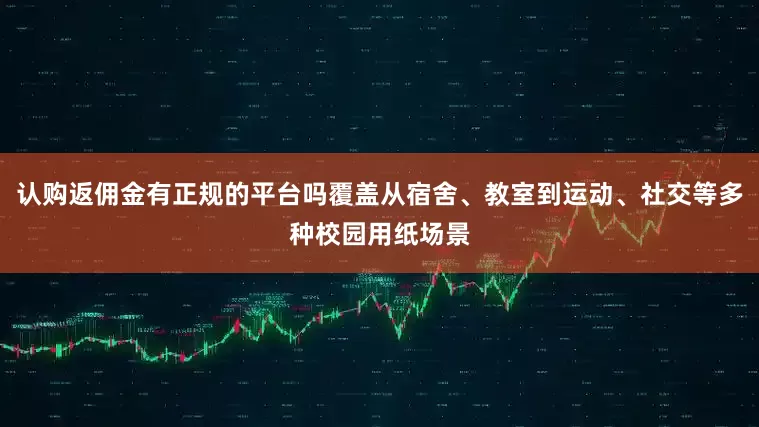 认购返佣金有正规的平台吗覆盖从宿舍、教室到运动、社交等多种校园用纸场景