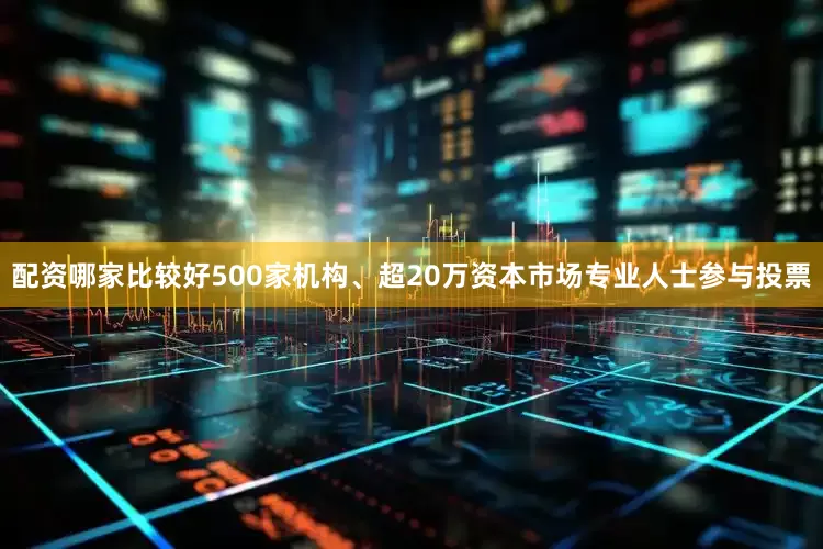 配资哪家比较好500家机构、超20万资本市场专业人士参与投票