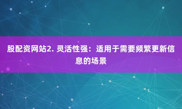 股配资网站2. 灵活性强：适用于需要频繁更新信息的场景