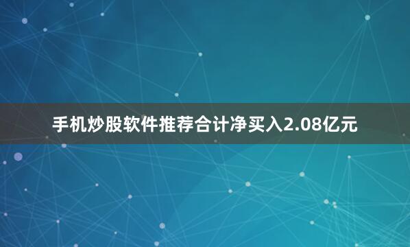 手机炒股软件推荐合计净买入2.08亿元