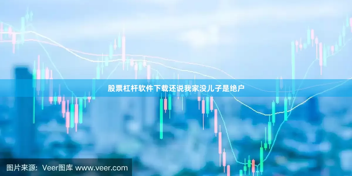 股票杠杆软件下载还说我家没儿子是绝户