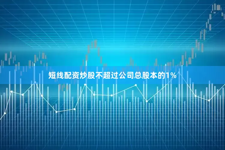 短线配资炒股不超过公司总股本的1%