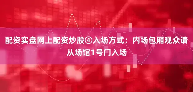 配资实盘网上配资炒股④入场方式：内场包厢观众请从场馆1号门入场